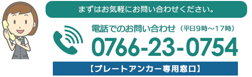 電話でのお問い合わせはこちらから【プレートアンカー専用窓口】0766-23-0754