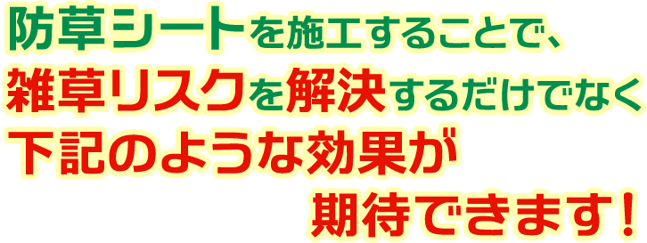 防草シートを施工することで、雑草リスクを解決するだけでなく下記のような効果が期待できます！